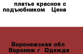 платье красное с подъюбником › Цена ­ 2 000 - Воронежская обл., Воронеж г. Одежда, обувь и аксессуары » Женская одежда и обувь   . Воронежская обл.